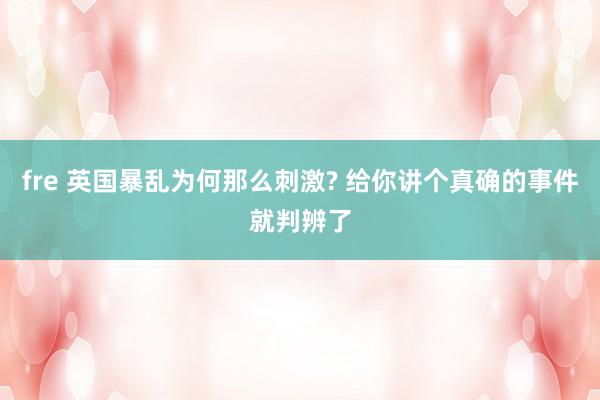 fre 英国暴乱为何那么刺激? 给你讲个真确的事件就判辨了