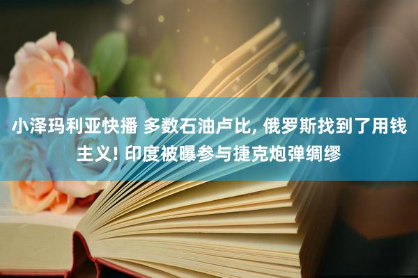 小泽玛利亚快播 多数石油卢比， 俄罗斯找到了用钱主义! 印度被曝参与捷克炮弹绸缪