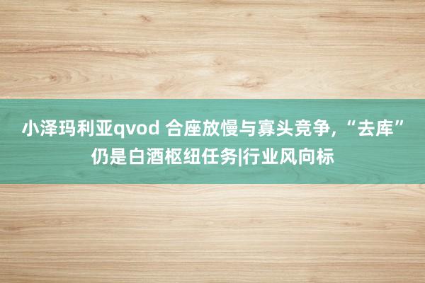 小泽玛利亚qvod 合座放慢与寡头竞争， “去库”仍是白酒枢纽任务|行业风向标