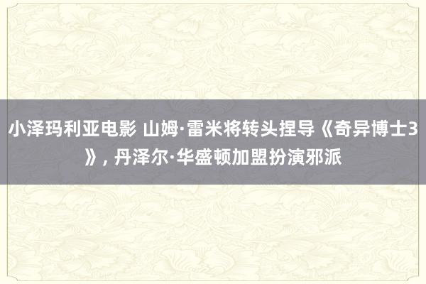 小泽玛利亚电影 山姆·雷米将转头捏导《奇异博士3》， 丹泽尔·华盛顿加盟扮演邪派