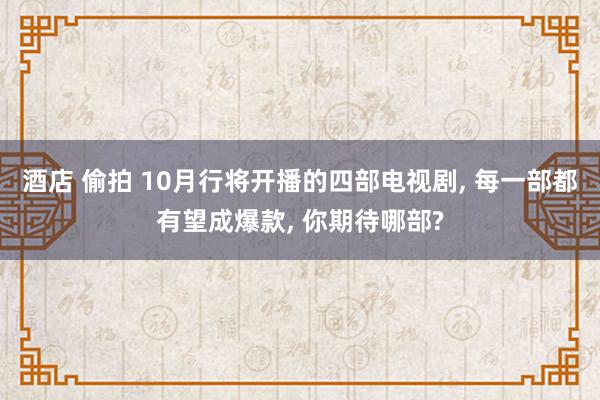 酒店 偷拍 10月行将开播的四部电视剧， 每一部都有望成爆款， 你期待哪部?