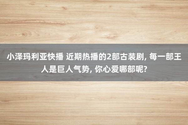小泽玛利亚快播 近期热播的2部古装剧， 每一部王人是巨人气势， 你心爱哪部呢?