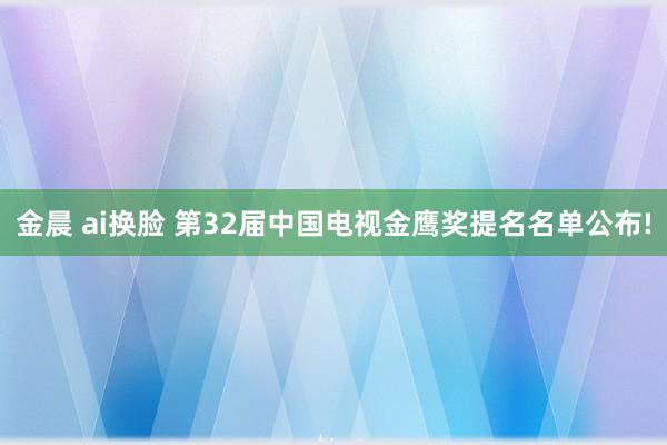 金晨 ai换脸 第32届中国电视金鹰奖提名名单公布!