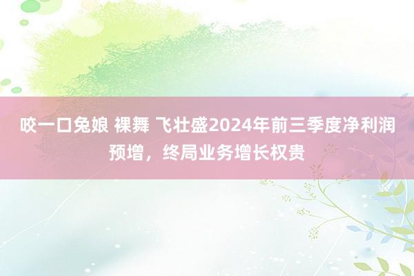 咬一口兔娘 裸舞 飞壮盛2024年前三季度净利润预增，终局业务增长权贵