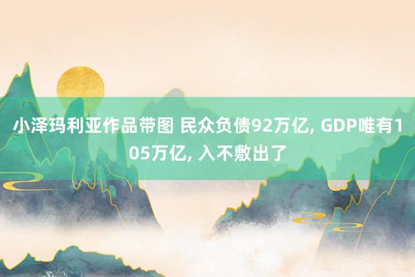 小泽玛利亚作品带图 民众负债92万亿， GDP唯有105万亿， 入不敷出了