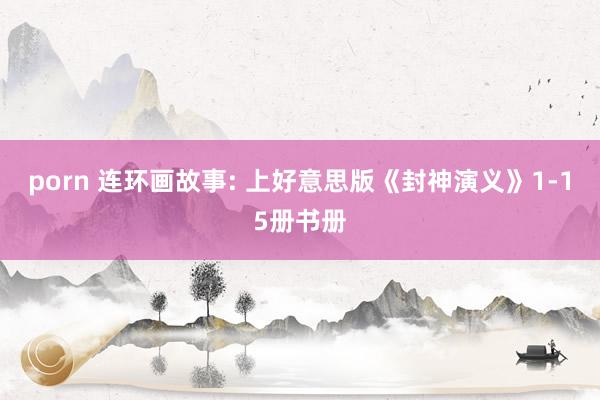 porn 连环画故事: 上好意思版《封神演义》1-15册书册