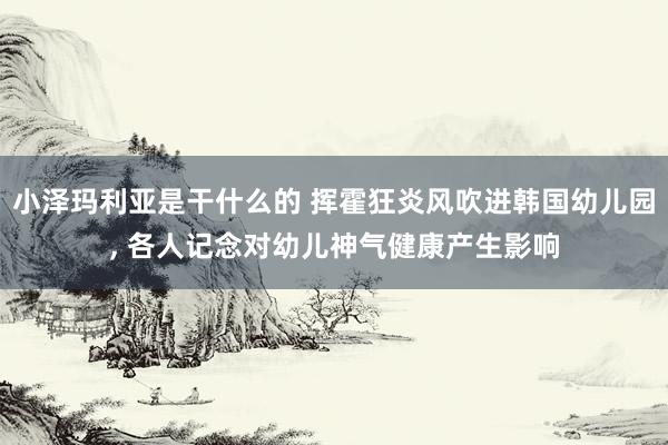 小泽玛利亚是干什么的 挥霍狂炎风吹进韩国幼儿园， 各人记念对幼儿神气健康产生影响