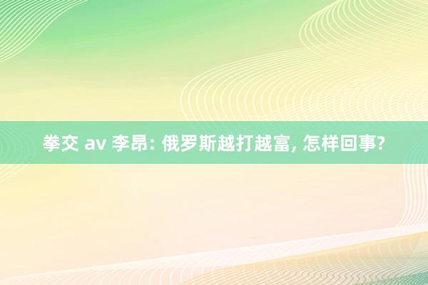 拳交 av 李昂: 俄罗斯越打越富， 怎样回事?