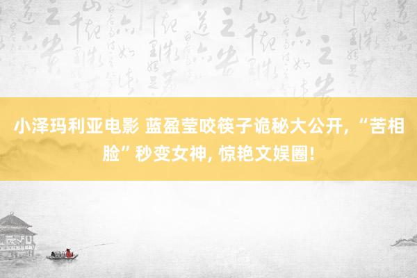 小泽玛利亚电影 蓝盈莹咬筷子诡秘大公开， “苦相脸”秒变女神， 惊艳文娱圈!