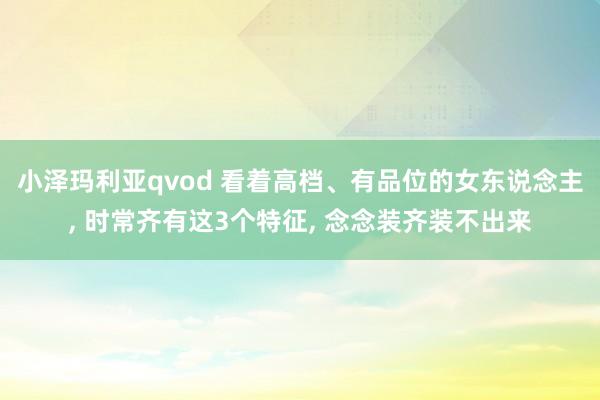 小泽玛利亚qvod 看着高档、有品位的女东说念主， 时常齐有这3个特征， 念念装齐装不出来