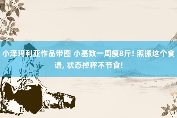 小泽玛利亚作品带图 小基数一周瘦8斤! 照搬这个食谱， 状态掉秤不节食!
