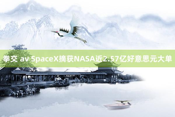 拳交 av SpaceX摘获NASA近2.57亿好意思元大单