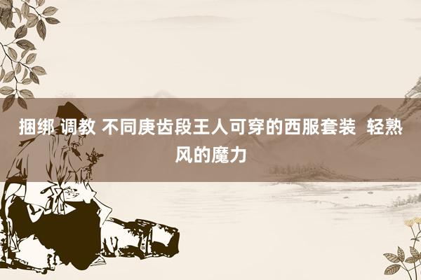 捆绑 调教 不同庚齿段王人可穿的西服套装  轻熟风的魔力