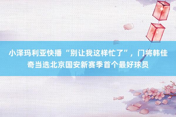小泽玛利亚快播 “别让我这样忙了”，门将韩佳奇当选北京国安新赛季首个最好球员