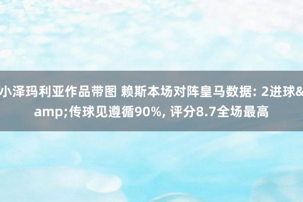 小泽玛利亚作品带图 赖斯本场对阵皇马数据: 2进球&传球见遵循90%， 评分8.7全场最高