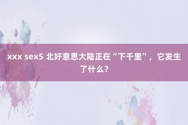 xxx sex5 北好意思大陆正在“下千里”,它发生了什么?