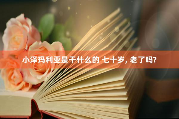 小泽玛利亚是干什么的 七十岁， 老了吗?
