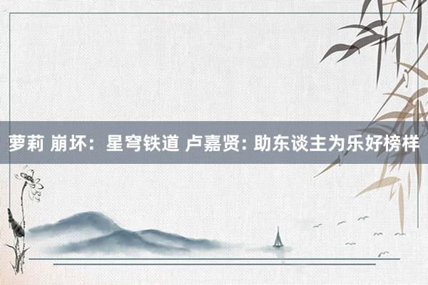 萝莉 崩坏：星穹铁道 卢嘉贤: 助东谈主为乐好榜样