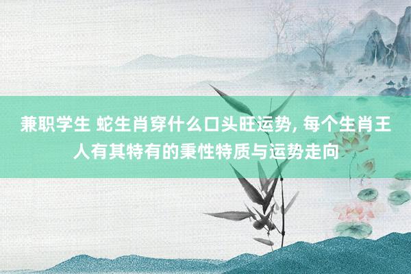 兼职学生 蛇生肖穿什么口头旺运势， 每个生肖王人有其特有的秉性特质与运势走向