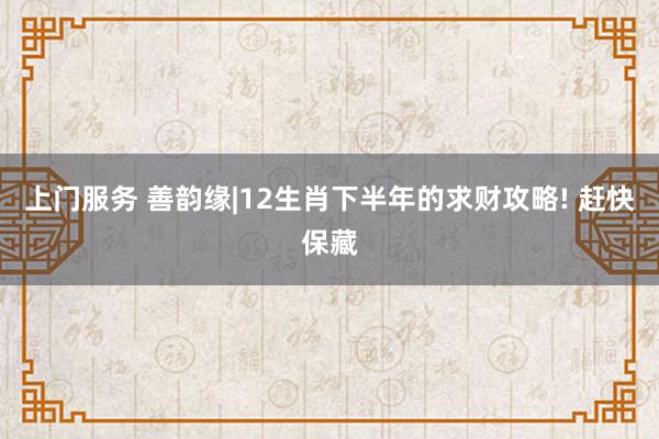 上门服务 善韵缘|12生肖下半年的求财攻略! 赶快保藏
