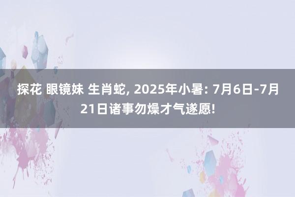 探花 眼镜妹 生肖蛇， 2025年小暑: 7月6日-7月21日诸事勿燥才气遂愿!